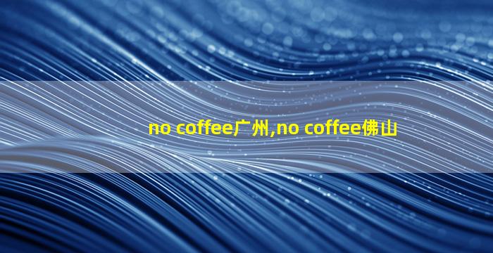 no coffee广州,no coffee佛山